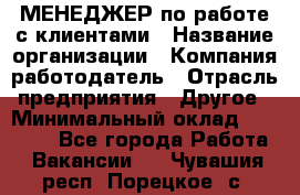 МЕНЕДЖЕР по работе с клиентами › Название организации ­ Компания-работодатель › Отрасль предприятия ­ Другое › Минимальный оклад ­ 35 000 - Все города Работа » Вакансии   . Чувашия респ.,Порецкое. с.